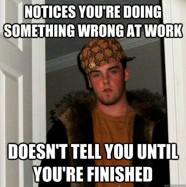 Notices you're doing something wrong at work Doesn't tell you until you're finished  Scumbag Steve