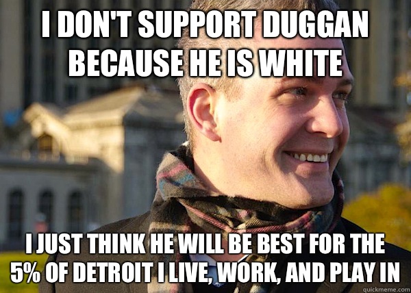 I don't support Duggan because he is white I just think he will be best for the 5% of Detroit I live, work, and play in  White Entrepreneurial Guy