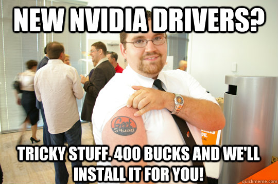 new nvidia drivers? tricky stuff. 400 bucks and we'll install it for you!  GeekSquad Gus
