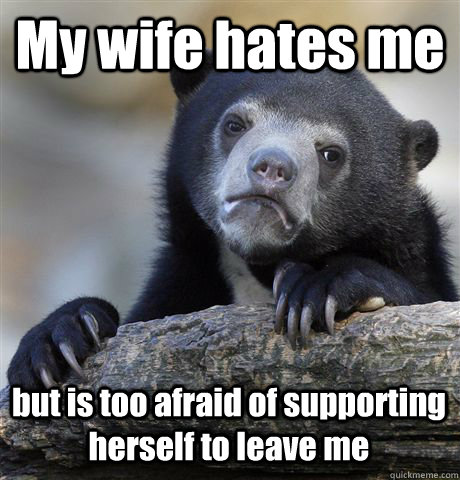 My wife hates me but is too afraid of supporting herself to leave me  Confession Bear