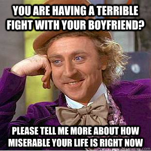 You are having a terrible fight with your boyfriend? please tell me more about how miserable your life is right now   Condescending Wonka