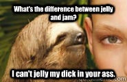 What's the difference between jelly and jam? I can't jelly my dick in your ass. - What's the difference between jelly and jam? I can't jelly my dick in your ass.  Creepy Sloth