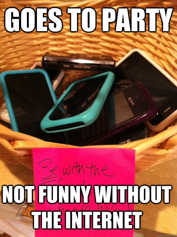 Goes to Party not funny without the internet - Goes to Party not funny without the internet  Awkwardredditor