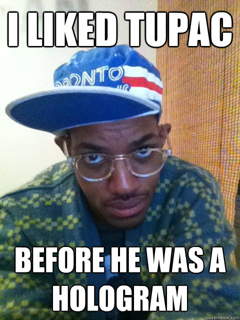 I liked Tupac Before he was a hologram  