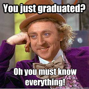 You just graduated? Oh you must know everything!  Creepy Wonka