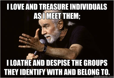 I love and treasure individuals as I meet them; 
 I loathe and despise the groups they identify with and belong to.
 - I love and treasure individuals as I meet them; 
 I loathe and despise the groups they identify with and belong to.
  George Carlin