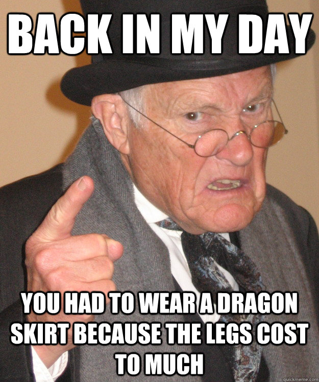 back in my day You had to wear a dragon skirt because the legs cost to much - back in my day You had to wear a dragon skirt because the legs cost to much  back in my day