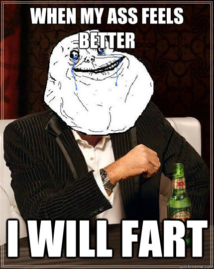 When my ass feels better I will fart  Most Forever Alone In The World