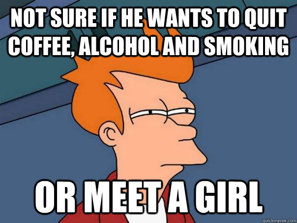 Not sure if he wants to quit coffee, alcohol and smoking or meet a girl  Futurama Fry