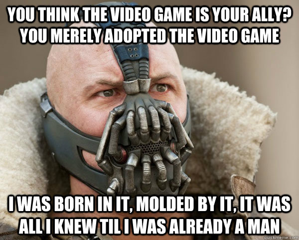You think the video game is your ally? you merely adopted the video game I was born in it, molded by it, it was all i knew til i was already a man  Bane Connery