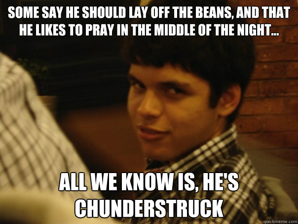 some say he should lay off the beans, and that he likes to pray in the middle of the night... All we know is, he's chunderstruck - some say he should lay off the beans, and that he likes to pray in the middle of the night... All we know is, he's chunderstruck  Mexicant
