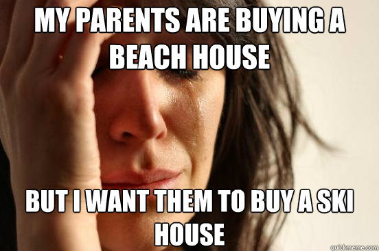 My parents are buying a beach house but I want them to buy a ski house  First World Problems