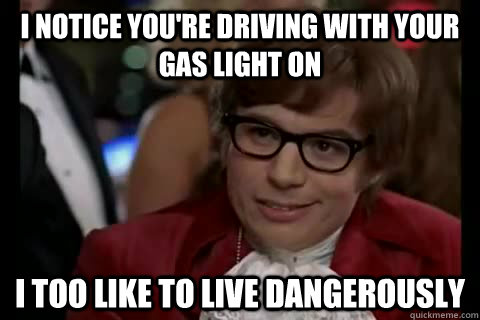 I notice you're driving with your gas light on i too like to live dangerously - I notice you're driving with your gas light on i too like to live dangerously  Dangerously - Austin Powers