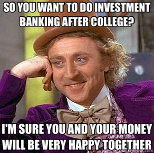 SO YOU WANT TO DO INVESTMENT BANKING AFTER COLLEGE? I'M SURE YOU AND YOUR MONEY WILL BE VERY HAPPY TOGETHER - SO YOU WANT TO DO INVESTMENT BANKING AFTER COLLEGE? I'M SURE YOU AND YOUR MONEY WILL BE VERY HAPPY TOGETHER  Condescending Wonka