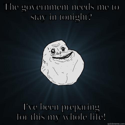 THE GOVERNMENT NEEDS ME TO STAY IN TONIGHT? I'VE BEEN PREPARING FOR THIS MY WHOLE LIFE! Forever Alone