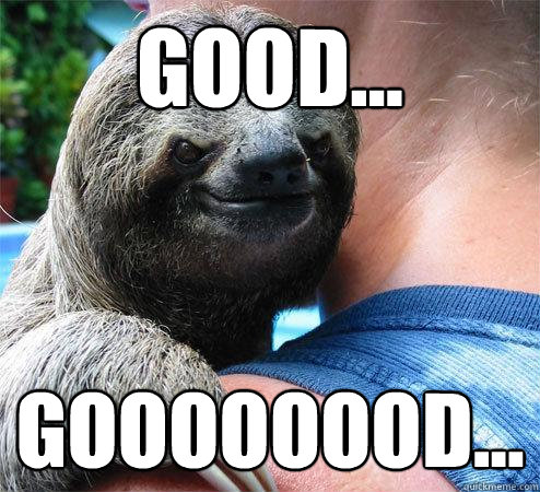 Good... goooooood...
  Suspiciously Evil Sloth