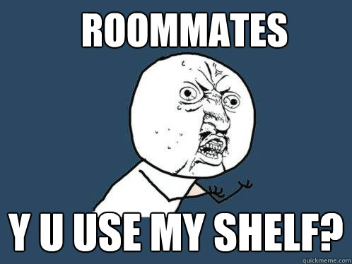 ROOMMATES Y U USE MY SHELF?  Y U No