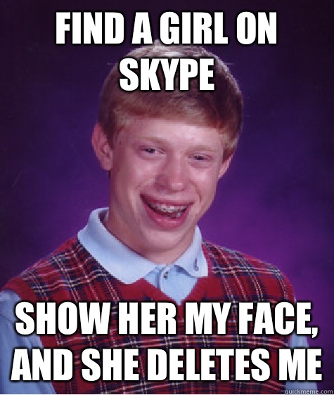 Find a girl on skype Show her my face, and she deletes me  Bad Luck Brian