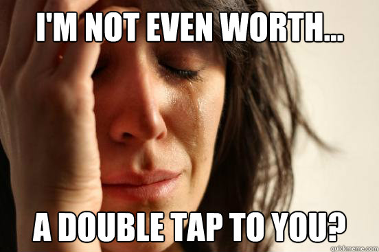 I'm not even worth... A double tap to you?  First World Problems
