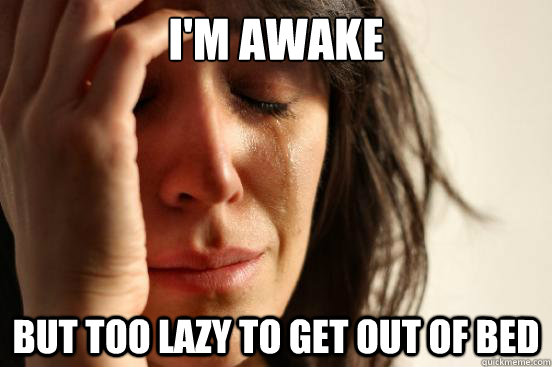 I'm awake  But too lazy to get out of bed  First World Problems