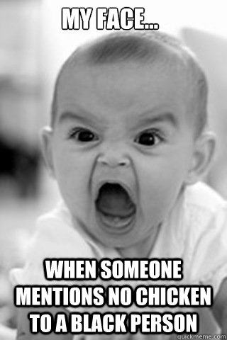 My face... when someone mentions no chicken to a black person  Larisa