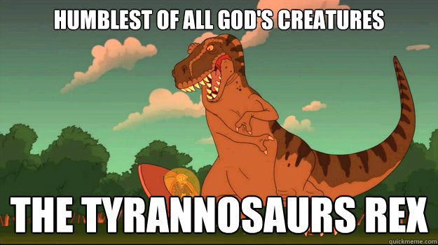 Humblest of all God's creatures
 The Tyrannosaurs Rex
  Futurama T-Rex