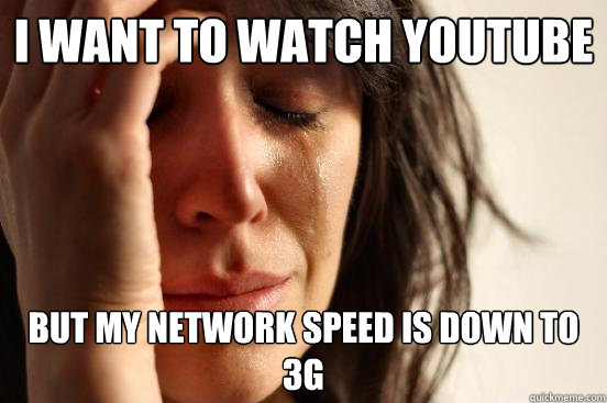 i want to watch youtube but my network speed is down to 3g  First World Problems