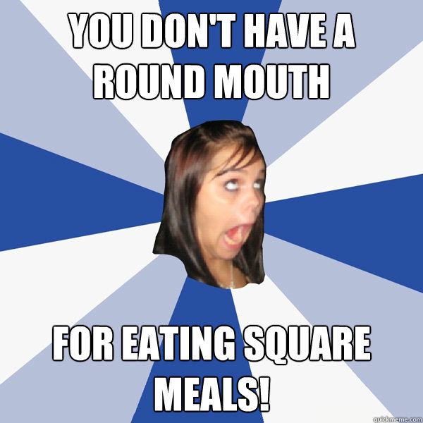 You don't have a round mouth for eating square meals!  Annoying Facebook Girl