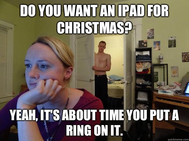 Do you want an iPad for Christmas? Yeah, it's about time you put a ring on it.  Redditors Boyfriend