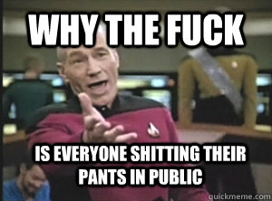 why the fuck is everyone shitting their pants in public  Annoyed Picard
