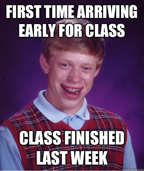 First time arriving early for class Class finished last week  Bad Luck Brian