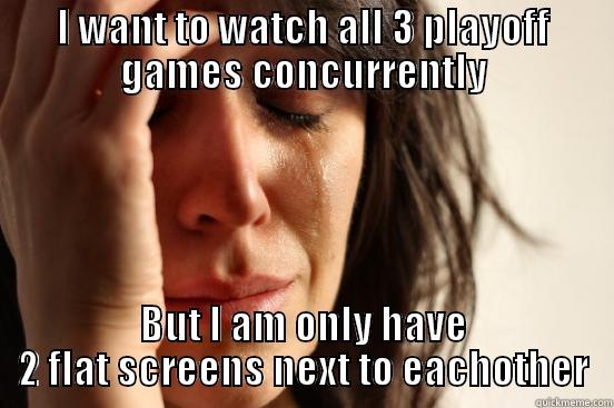I WANT TO WATCH ALL 3 PLAYOFF GAMES CONCURRENTLY BUT I AM ONLY HAVE 2 FLAT SCREENS NEXT TO EACHOTHER First World Problems