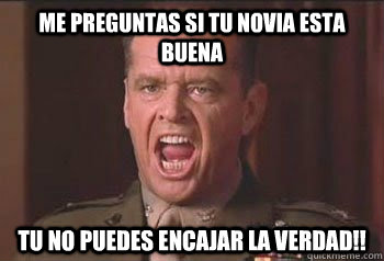 me preguntas si tu novia esta buena tu no puedes encajar la verdad!!  Colonel Jessup