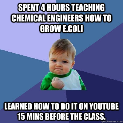Spent 4 hours teaching Chemical Engineers how to grow E.Coli Learned how to do it on youtube 15 mins before the class. - Spent 4 hours teaching Chemical Engineers how to grow E.Coli Learned how to do it on youtube 15 mins before the class.  Success Kid