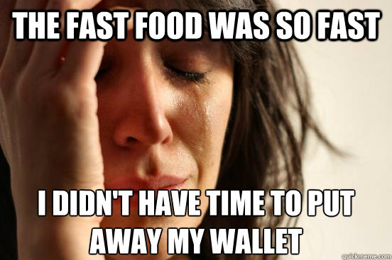 the fast food was so fast i didn't have time to put away my wallet  First World Problems