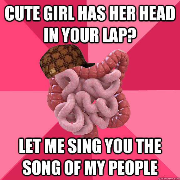 Cute girl has her head in your lap? Let me sing you the song of my people  