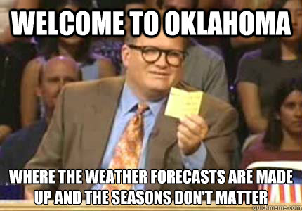 WELCOME TO Oklahoma where the weather forecasts are made up and the seasons don't matter - WELCOME TO Oklahoma where the weather forecasts are made up and the seasons don't matter  Whose Line
