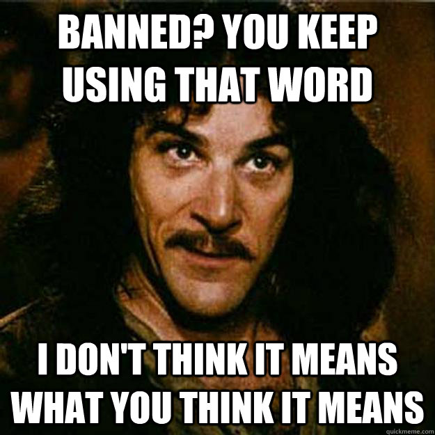 Banned? You keep using that word I don't think it means what you think it means  Inigo Montoya