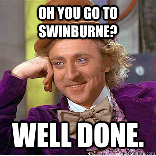 OH YOU GO TO SWINBURNE? WELL DONE.  Creepy Wonka