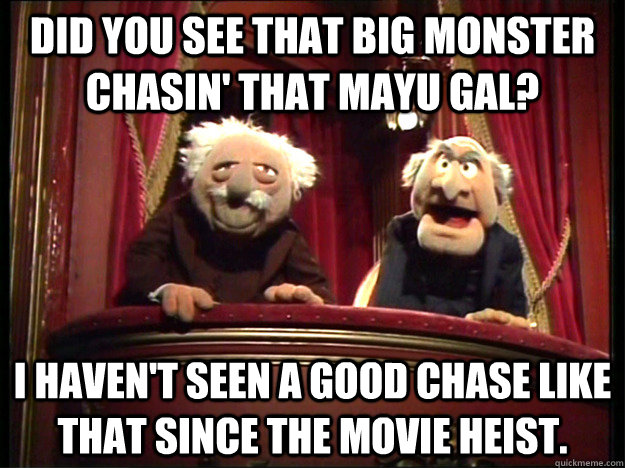 Did you see that big monster chasin' that Mayu gal? I haven't seen a good chase like that since the movie Heist.  - Did you see that big monster chasin' that Mayu gal? I haven't seen a good chase like that since the movie Heist.   Muppets Old men