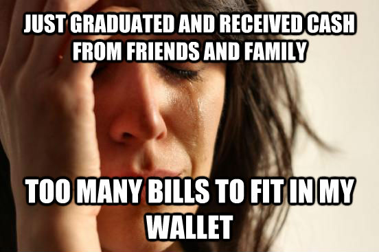 JUST GRADUATED AND RECEIVED CASH FROM FRIENDS AND FAMILY TOO MANY BILLS TO FIT IN MY WALLET  First World Problems