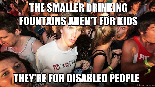 The smaller drinking fountains aren't for kids They're for disabled people  Sudden Clarity Clarence