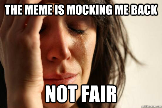 the meme is mocking me back not fair  First World Problems