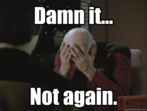 Damn it... Not again.  Picard Double Facepalm