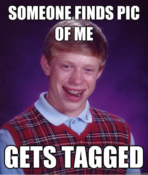 Someone finds pic of me gets tagged
  Bad Luck Brian