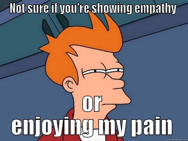 NOT SURE IF YOU'RE SHOWING EMPATHY OR ENJOYING MY PAIN Futurama Fry