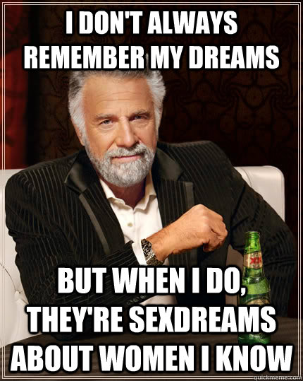 I don't always remember my dreams but when I do, they're sexdreams about women i know  The Most Interesting Man In The World