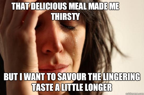 That delicious meal made me thirsty But I want to savour the lingering taste a little longer  First World Problems