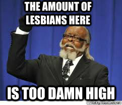 The amount of lesbians here is too damn high  to damn high