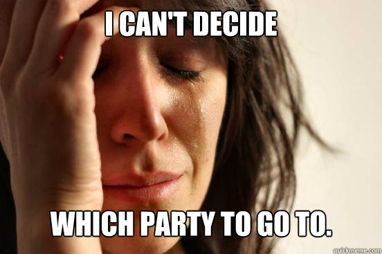 I can't decide Which party to go to.  First World Problems